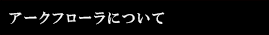 アークフローラについて